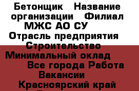 Бетонщик › Название организации ­ Филиал МЖС АО СУ-155 › Отрасль предприятия ­ Строительство › Минимальный оклад ­ 40 000 - Все города Работа » Вакансии   . Красноярский край,Бородино г.